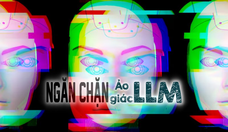 Ảo giác LLM – Làm sao để ngăn chặn?